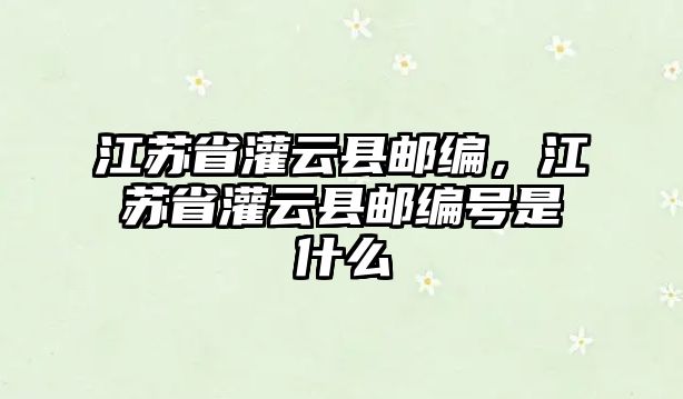 江蘇省灌云縣郵編，江蘇省灌云縣郵編號(hào)是什么