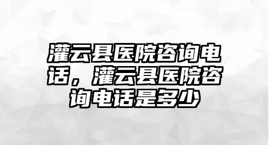 灌云縣醫(yī)院咨詢電話，灌云縣醫(yī)院咨詢電話是多少