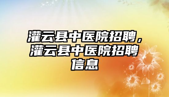 灌云縣中醫院招聘，灌云縣中醫院招聘信息