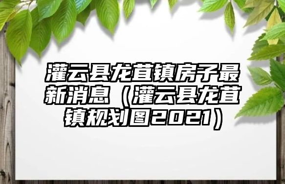 灌云縣龍苴鎮房子最新消息（灌云縣龍苴鎮規劃圖2021）