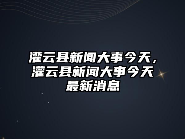 灌云縣新聞大事今天，灌云縣新聞大事今天最新消息