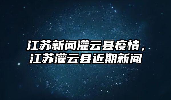 江蘇新聞灌云縣疫情，江蘇灌云縣近期新聞