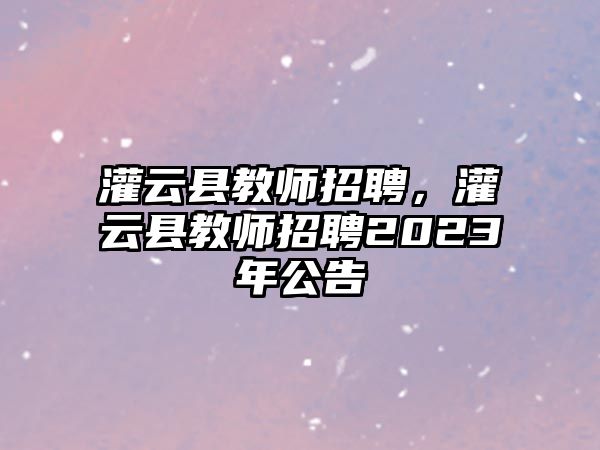 灌云縣教師招聘，灌云縣教師招聘2023年公告