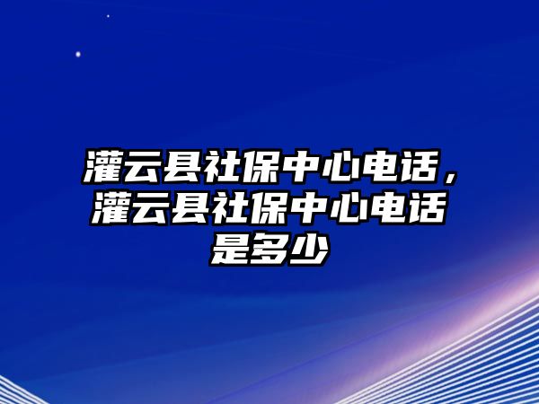 灌云縣社保中心電話，灌云縣社保中心電話是多少