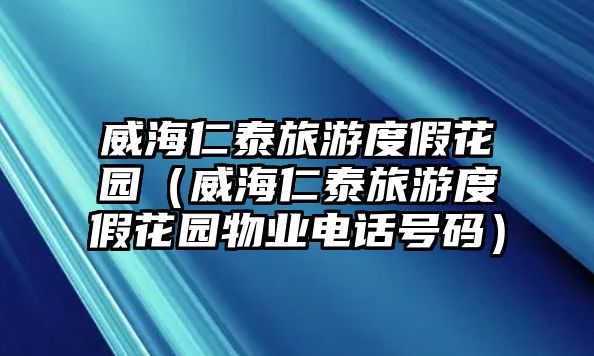 威海仁泰旅游度假花園（威海仁泰旅游度假花園物業(yè)電話號碼）