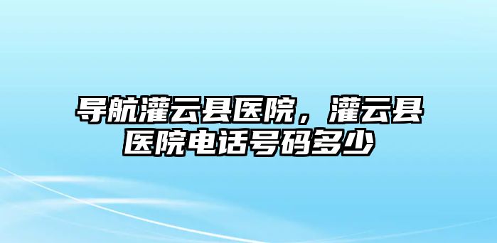 導航灌云縣醫院，灌云縣醫院電話號碼多少