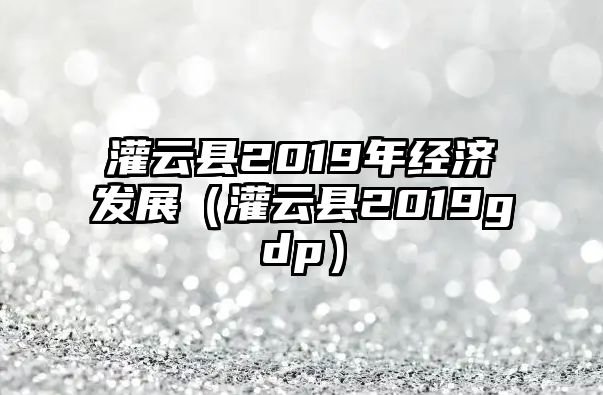 灌云縣2019年經濟發展（灌云縣2019gdp）