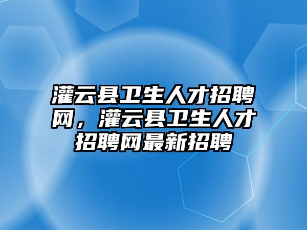 灌云縣衛(wèi)生人才招聘網(wǎng)，灌云縣衛(wèi)生人才招聘網(wǎng)最新招聘