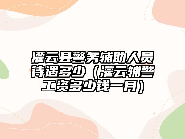 灌云縣警務輔助人員待遇多少（灌云輔警工資多少錢一月）