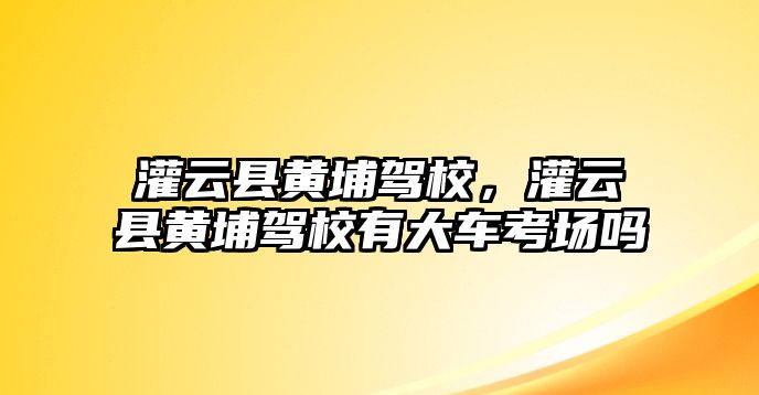 灌云縣黃埔駕校，灌云縣黃埔駕校有大車考場嗎