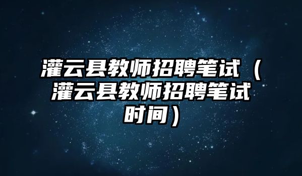 灌云縣教師招聘筆試（灌云縣教師招聘筆試時間）