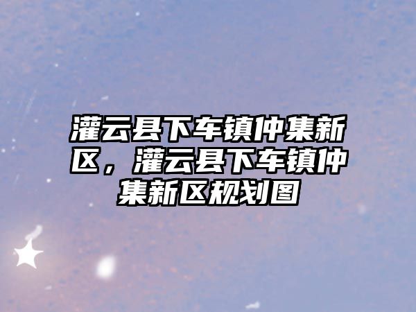 灌云縣下車鎮仲集新區，灌云縣下車鎮仲集新區規劃圖