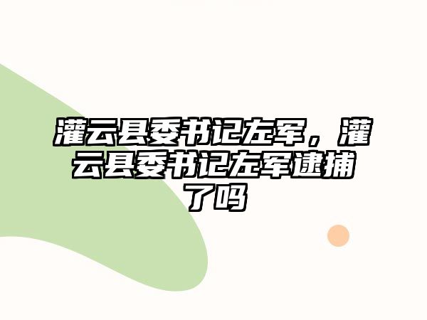 灌云縣委書記左軍，灌云縣委書記左軍逮捕了嗎