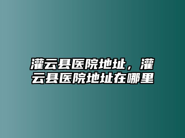 灌云縣醫(yī)院地址，灌云縣醫(yī)院地址在哪里