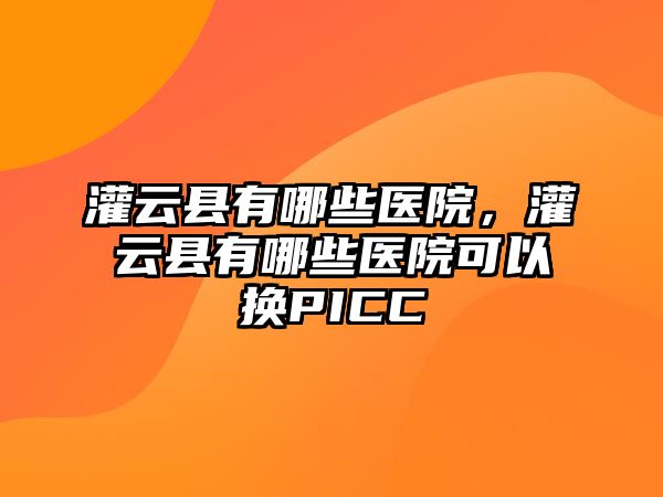 灌云縣有哪些醫(yī)院，灌云縣有哪些醫(yī)院可以換PICC