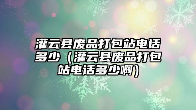 灌云縣廢品打包站電話多少（灌云縣廢品打包站電話多少啊）