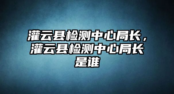 灌云縣檢測中心局長，灌云縣檢測中心局長是誰