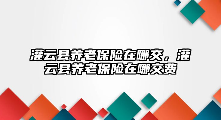 灌云縣養老保險在哪交，灌云縣養老保險在哪交費