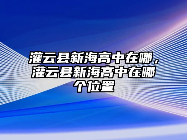 灌云縣新海高中在哪，灌云縣新海高中在哪個位置