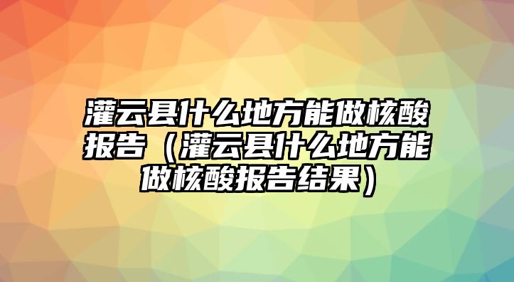 灌云縣什么地方能做核酸報告（灌云縣什么地方能做核酸報告結果）