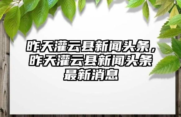 昨天灌云縣新聞頭條，昨天灌云縣新聞頭條最新消息