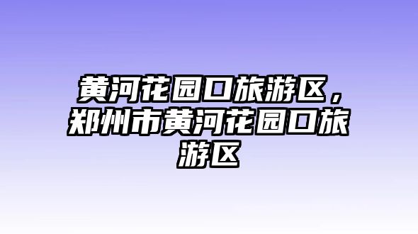 黃河花園口旅游區，鄭州市黃河花園口旅游區