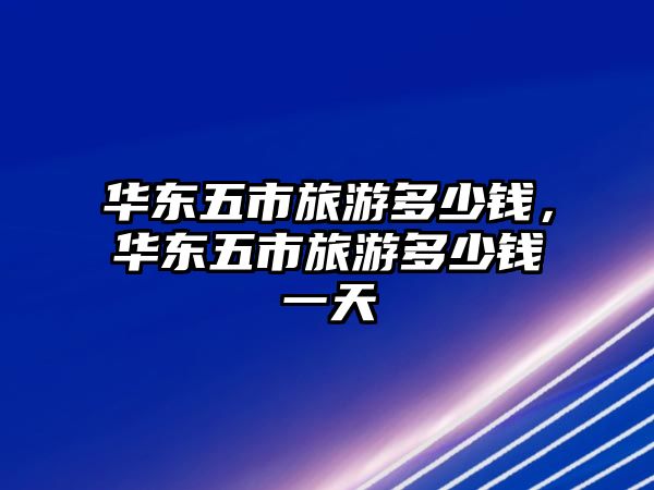 華東五市旅游多少錢，華東五市旅游多少錢一天