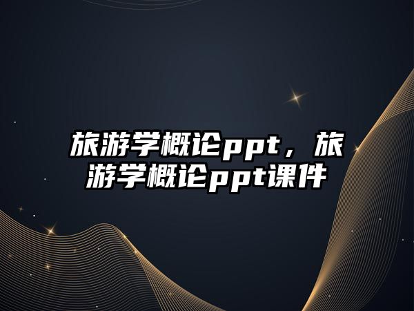 旅游學概論ppt，旅游學概論ppt課件