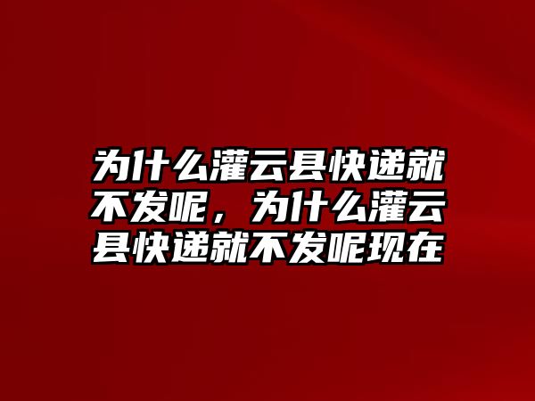 為什么灌云縣快遞就不發(fā)呢，為什么灌云縣快遞就不發(fā)呢現(xiàn)在