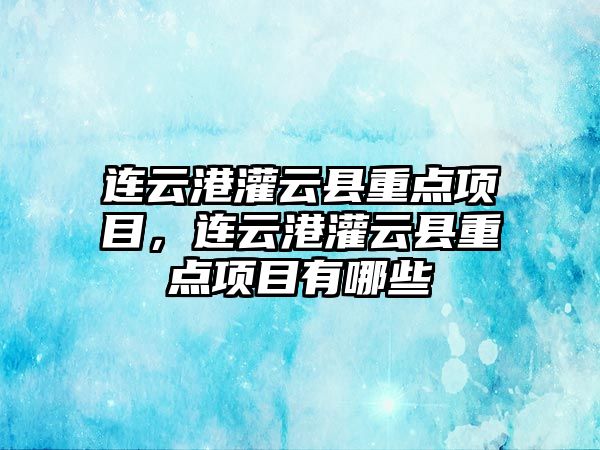 連云港灌云縣重點項目，連云港灌云縣重點項目有哪些