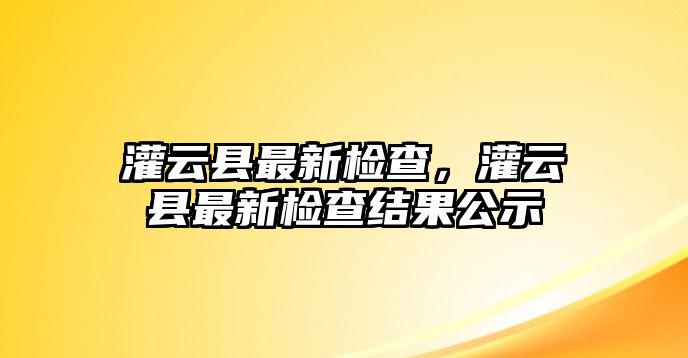 灌云縣最新檢查，灌云縣最新檢查結果公示