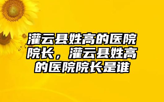 灌云縣姓高的醫院院長，灌云縣姓高的醫院院長是誰