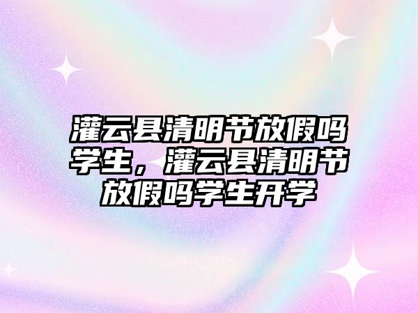 灌云縣清明節放假嗎學生，灌云縣清明節放假嗎學生開學