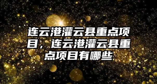 連云港灌云縣重點項目，連云港灌云縣重點項目有哪些