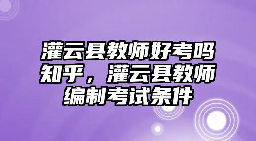 灌云縣教師好考嗎知乎，灌云縣教師編制考試條件