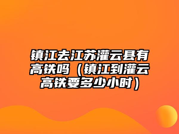 鎮江去江蘇灌云縣有高鐵嗎（鎮江到灌云高鐵要多少小時）