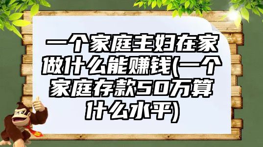 一個(gè)家庭主婦在家做什么能賺錢(qián)(一個(gè)家庭存款50萬(wàn)算什么水平)