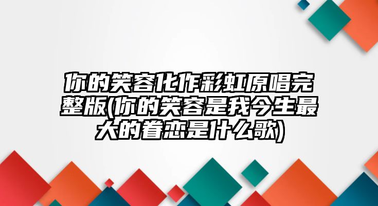 你的笑容化作彩虹原唱完整版(你的笑容是我今生最大的眷戀是什么歌)