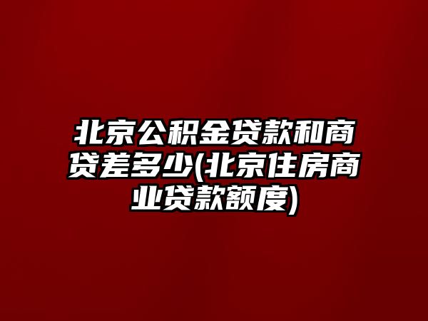 北京公積金貸款和商貸差多少(北京住房商業(yè)貸款額度)