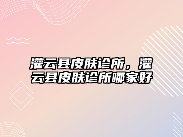 灌云縣皮膚診所，灌云縣皮膚診所哪家好