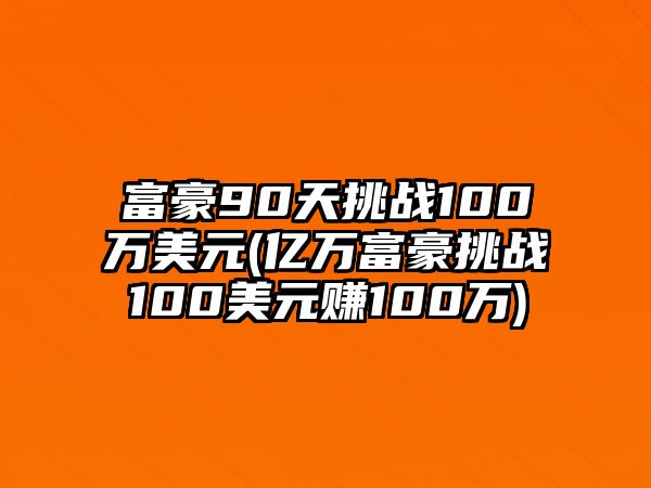 富豪90天挑戰(zhàn)100萬美元(億萬富豪挑戰(zhàn)100美元賺100萬)