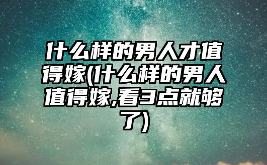 什么樣的男人才值得嫁(什么樣的男人值得嫁,看3點就夠了)