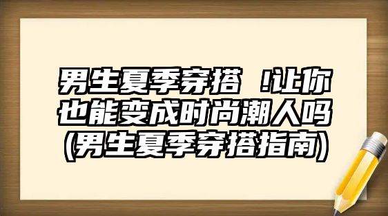 男生夏季穿搭 !讓你也能變成時尚潮人嗎(男生夏季穿搭指南)