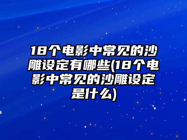 18個(gè)電影中常見(jiàn)的沙雕設(shè)定有哪些(18個(gè)電影中常見(jiàn)的沙雕設(shè)定是什么)