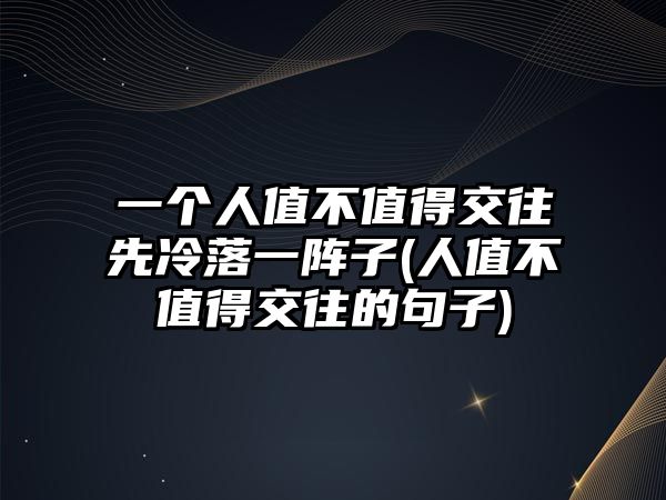 一個(gè)人值不值得交往先冷落一陣子(人值不值得交往的句子)