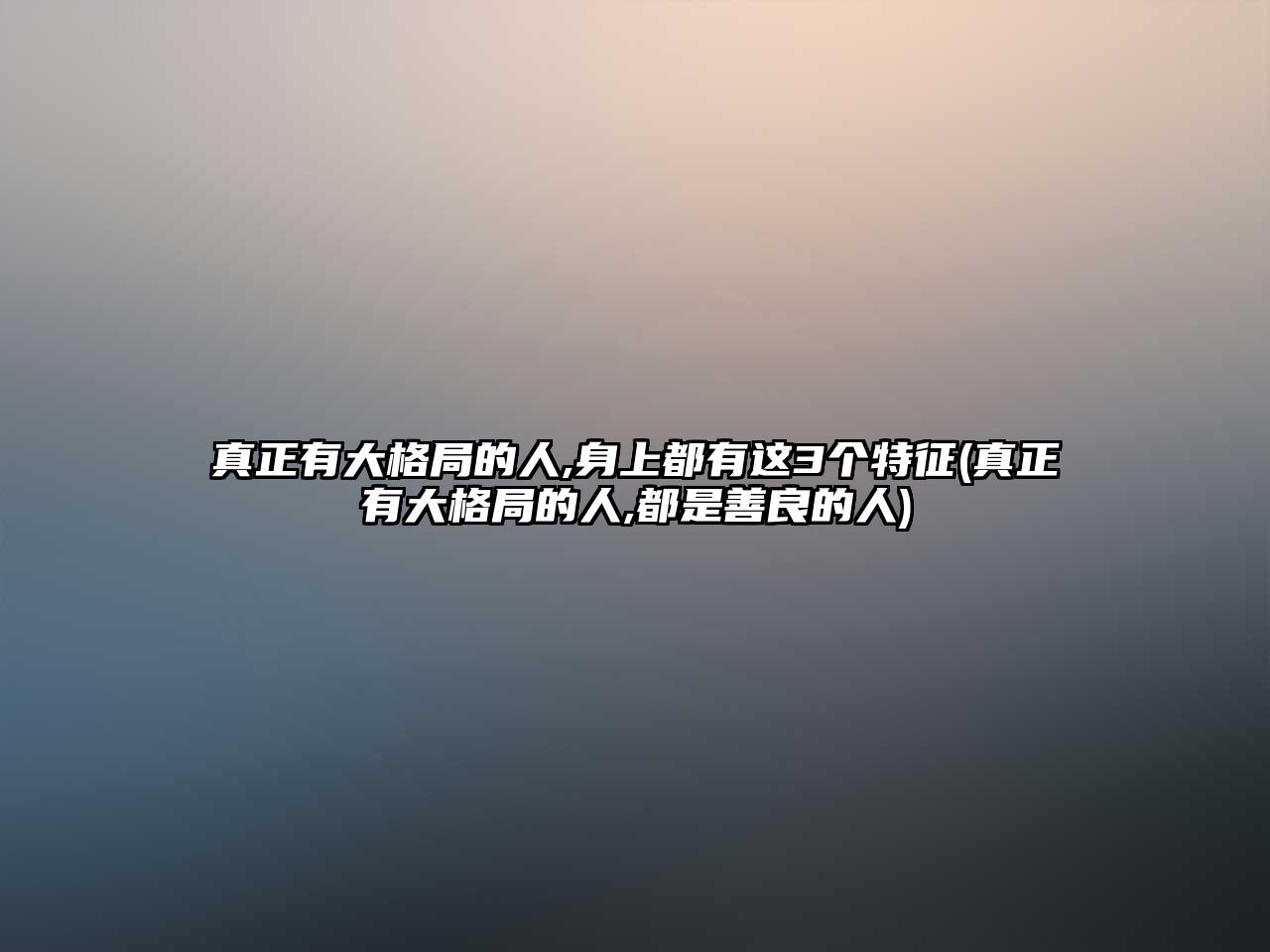 真正有大格局的人,身上都有這3個特征(真正有大格局的人,都是善良的人)