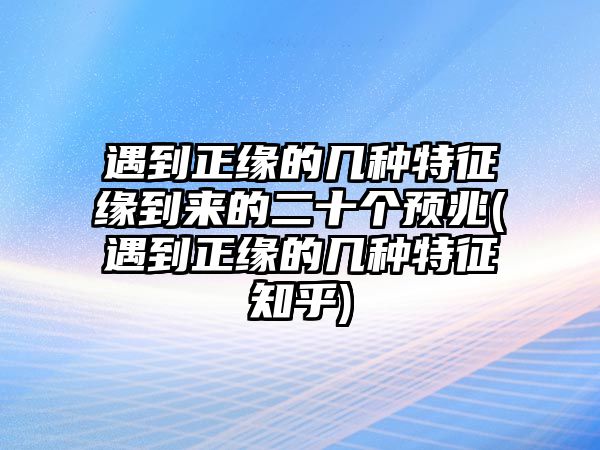 遇到正緣的幾種特征緣到來的二十個(gè)預(yù)兆(遇到正緣的幾種特征知乎)