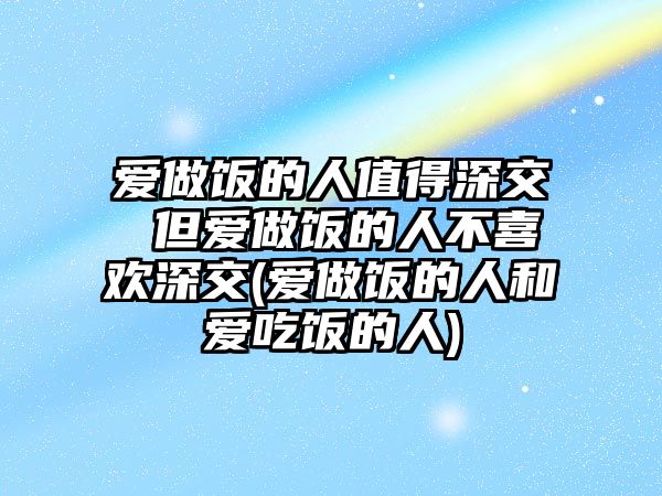 愛(ài)做飯的人值得深交 但愛(ài)做飯的人不喜歡深交(愛(ài)做飯的人和愛(ài)吃飯的人)