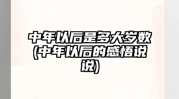 中年以后是多大歲數(中年以后的感悟說說)