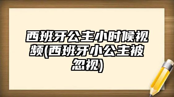 西班牙公主小時(shí)候視頻(西班牙小公主被忽視)